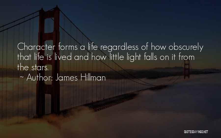 James Hillman Quotes: Character Forms A Life Regardless Of How Obscurely That Life Is Lived And How Little Light Falls On It From