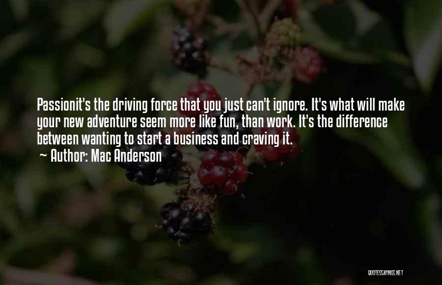 Mac Anderson Quotes: Passionit's The Driving Force That You Just Can't Ignore. It's What Will Make Your New Adventure Seem More Like Fun,