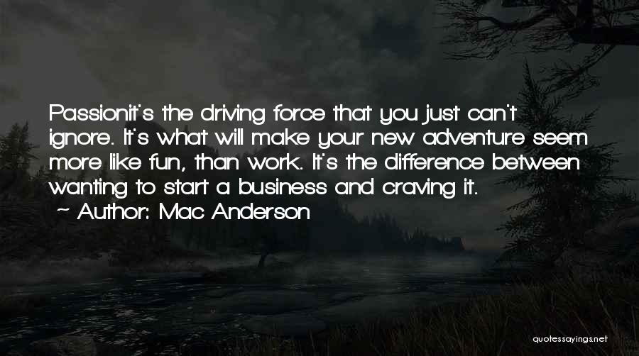 Mac Anderson Quotes: Passionit's The Driving Force That You Just Can't Ignore. It's What Will Make Your New Adventure Seem More Like Fun,