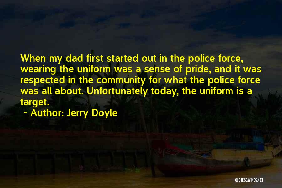 Jerry Doyle Quotes: When My Dad First Started Out In The Police Force, Wearing The Uniform Was A Sense Of Pride, And It