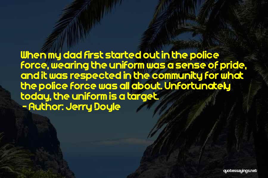 Jerry Doyle Quotes: When My Dad First Started Out In The Police Force, Wearing The Uniform Was A Sense Of Pride, And It