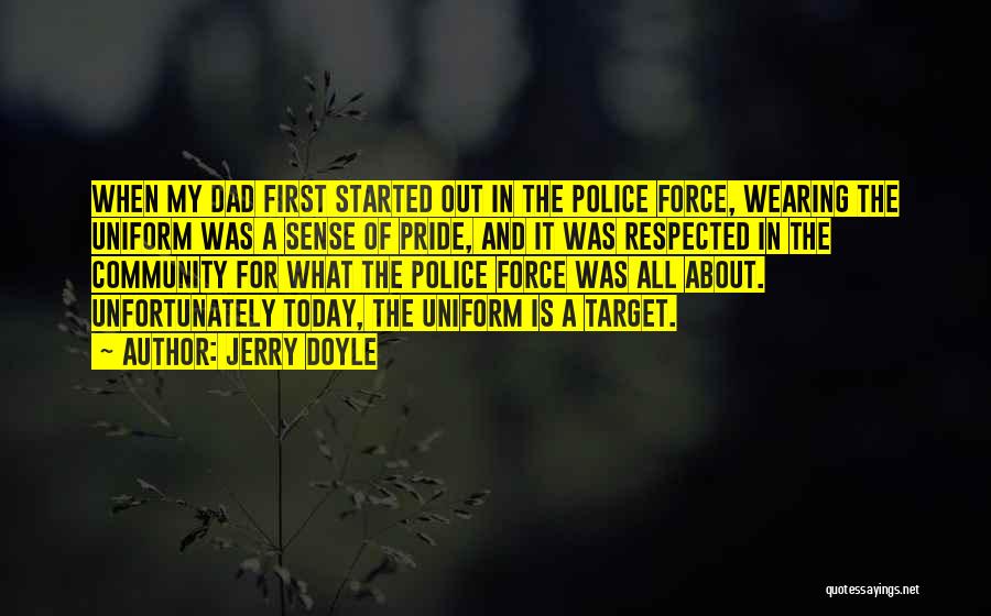 Jerry Doyle Quotes: When My Dad First Started Out In The Police Force, Wearing The Uniform Was A Sense Of Pride, And It