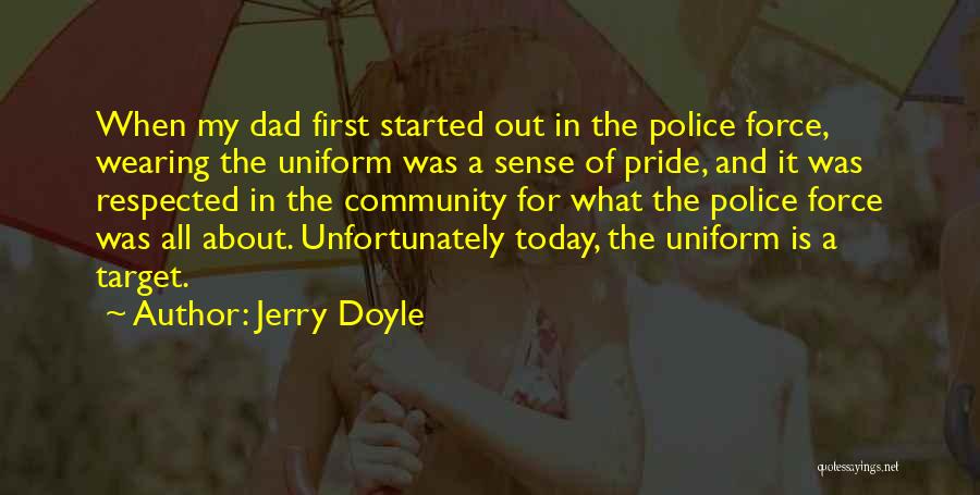 Jerry Doyle Quotes: When My Dad First Started Out In The Police Force, Wearing The Uniform Was A Sense Of Pride, And It