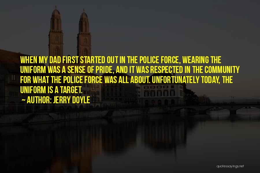 Jerry Doyle Quotes: When My Dad First Started Out In The Police Force, Wearing The Uniform Was A Sense Of Pride, And It