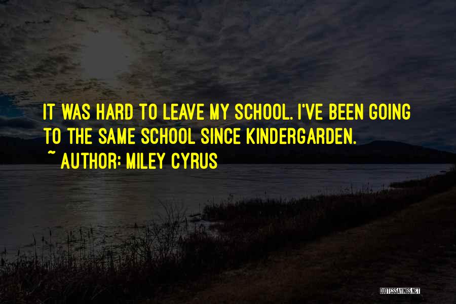 Miley Cyrus Quotes: It Was Hard To Leave My School. I've Been Going To The Same School Since Kindergarden.