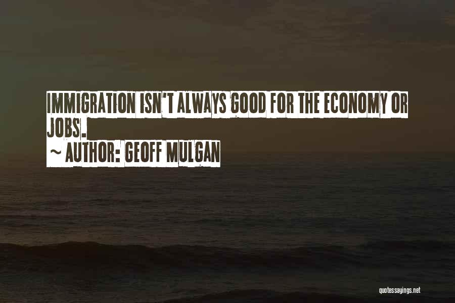 Geoff Mulgan Quotes: Immigration Isn't Always Good For The Economy Or Jobs.