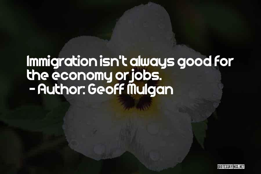 Geoff Mulgan Quotes: Immigration Isn't Always Good For The Economy Or Jobs.