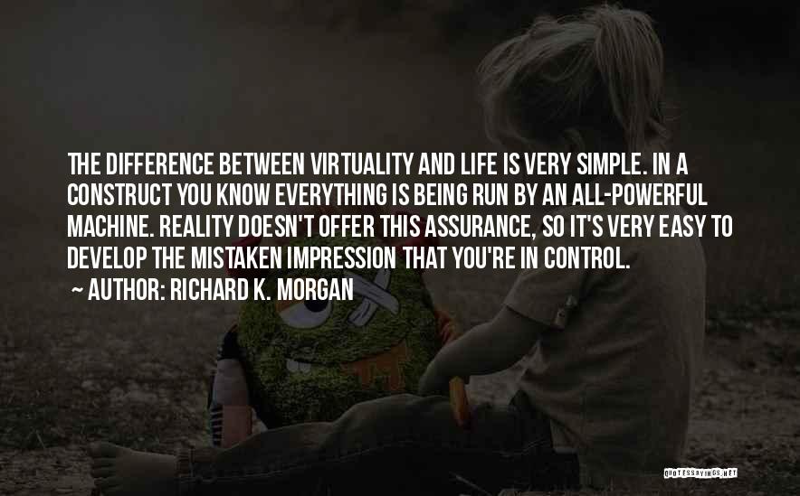 Richard K. Morgan Quotes: The Difference Between Virtuality And Life Is Very Simple. In A Construct You Know Everything Is Being Run By An