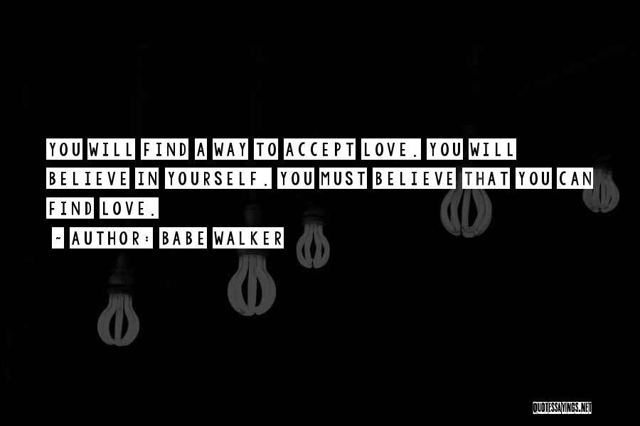 Babe Walker Quotes: You Will Find A Way To Accept Love. You Will Believe In Yourself. You Must Believe That You Can Find