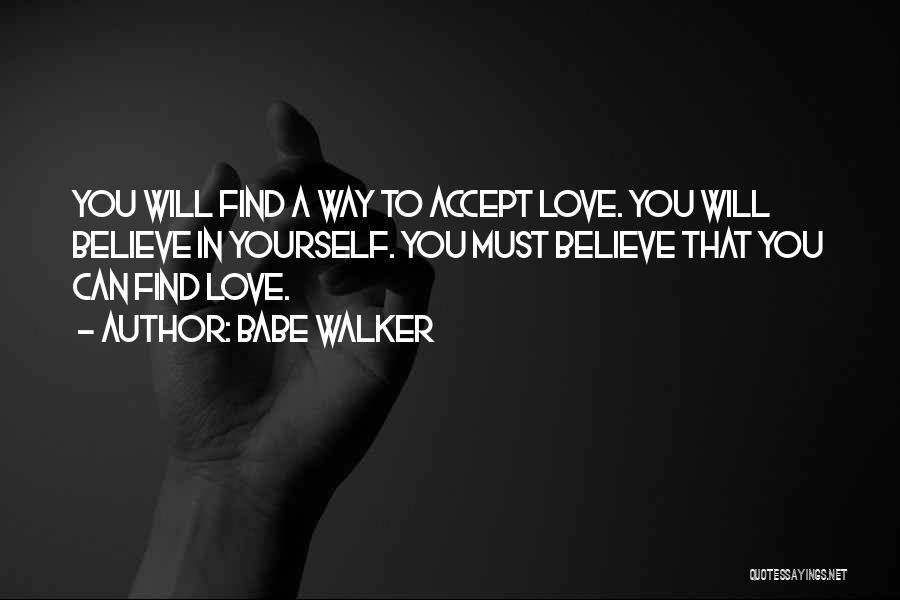 Babe Walker Quotes: You Will Find A Way To Accept Love. You Will Believe In Yourself. You Must Believe That You Can Find