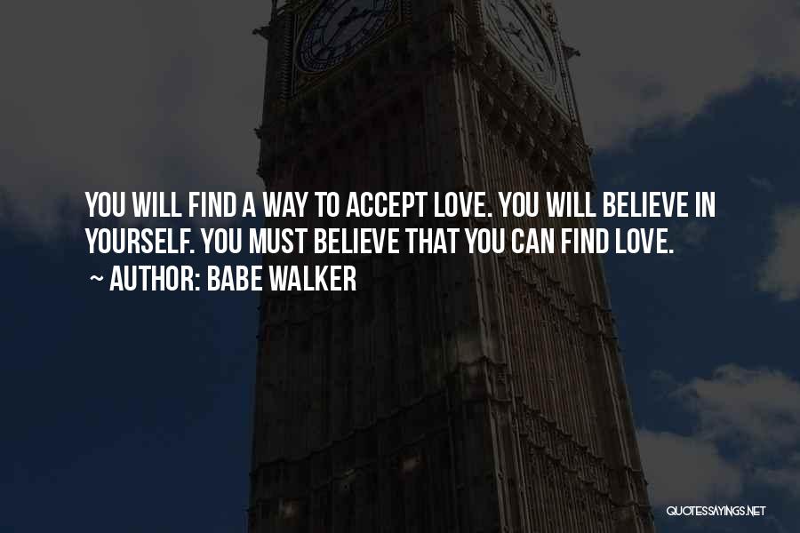 Babe Walker Quotes: You Will Find A Way To Accept Love. You Will Believe In Yourself. You Must Believe That You Can Find