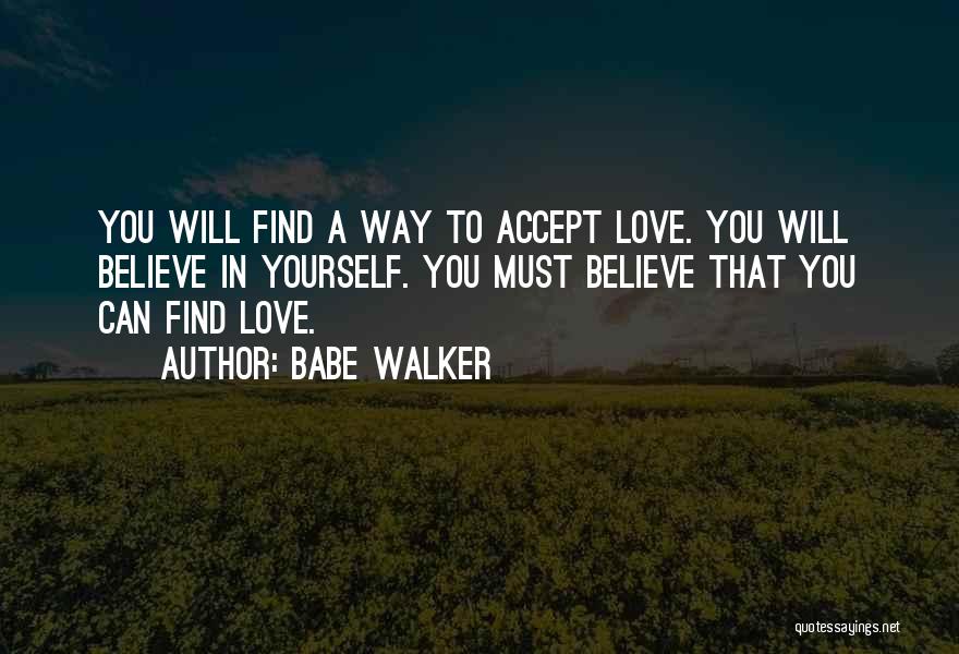 Babe Walker Quotes: You Will Find A Way To Accept Love. You Will Believe In Yourself. You Must Believe That You Can Find