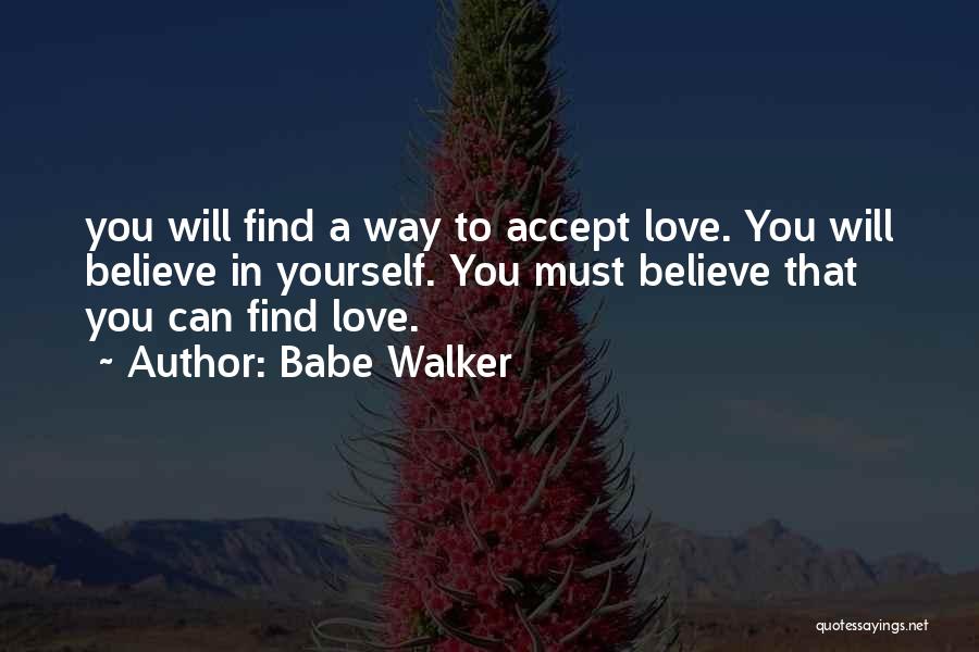 Babe Walker Quotes: You Will Find A Way To Accept Love. You Will Believe In Yourself. You Must Believe That You Can Find
