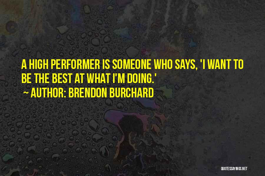 Brendon Burchard Quotes: A High Performer Is Someone Who Says, 'i Want To Be The Best At What I'm Doing.'