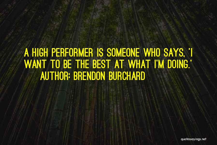 Brendon Burchard Quotes: A High Performer Is Someone Who Says, 'i Want To Be The Best At What I'm Doing.'