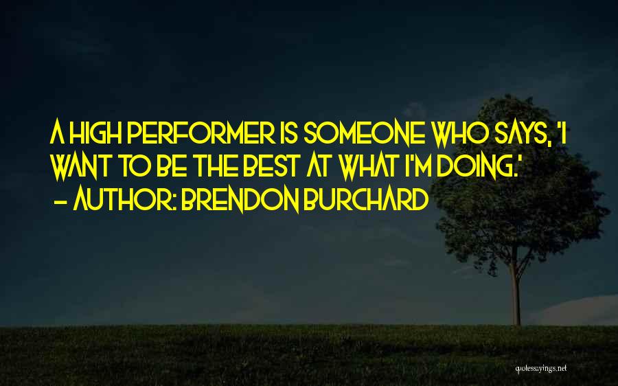 Brendon Burchard Quotes: A High Performer Is Someone Who Says, 'i Want To Be The Best At What I'm Doing.'