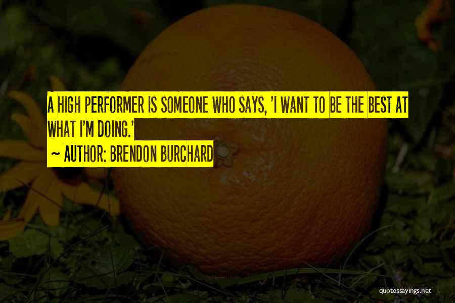 Brendon Burchard Quotes: A High Performer Is Someone Who Says, 'i Want To Be The Best At What I'm Doing.'