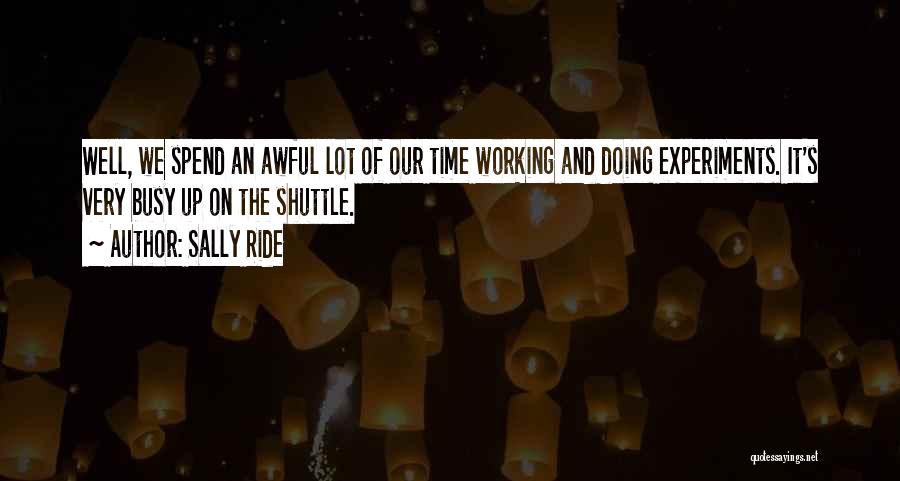 Sally Ride Quotes: Well, We Spend An Awful Lot Of Our Time Working And Doing Experiments. It's Very Busy Up On The Shuttle.