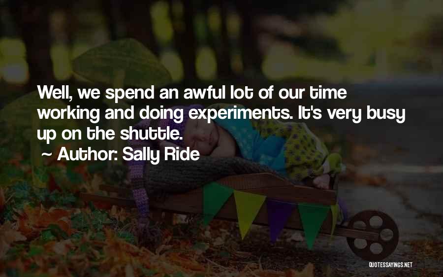 Sally Ride Quotes: Well, We Spend An Awful Lot Of Our Time Working And Doing Experiments. It's Very Busy Up On The Shuttle.