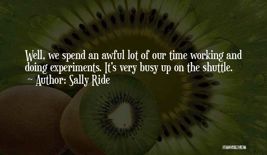 Sally Ride Quotes: Well, We Spend An Awful Lot Of Our Time Working And Doing Experiments. It's Very Busy Up On The Shuttle.