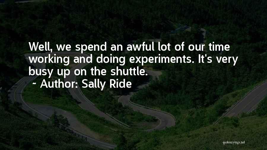 Sally Ride Quotes: Well, We Spend An Awful Lot Of Our Time Working And Doing Experiments. It's Very Busy Up On The Shuttle.