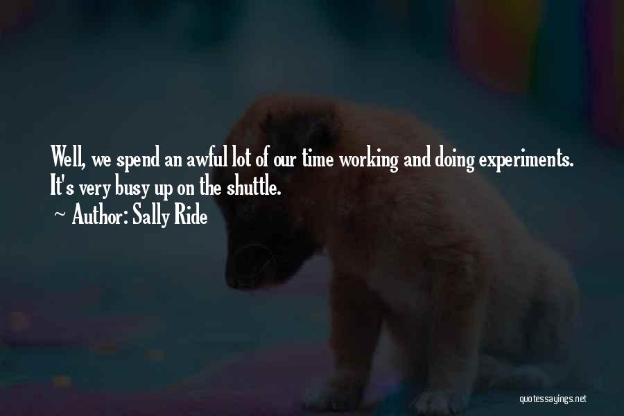 Sally Ride Quotes: Well, We Spend An Awful Lot Of Our Time Working And Doing Experiments. It's Very Busy Up On The Shuttle.