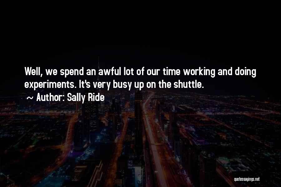 Sally Ride Quotes: Well, We Spend An Awful Lot Of Our Time Working And Doing Experiments. It's Very Busy Up On The Shuttle.