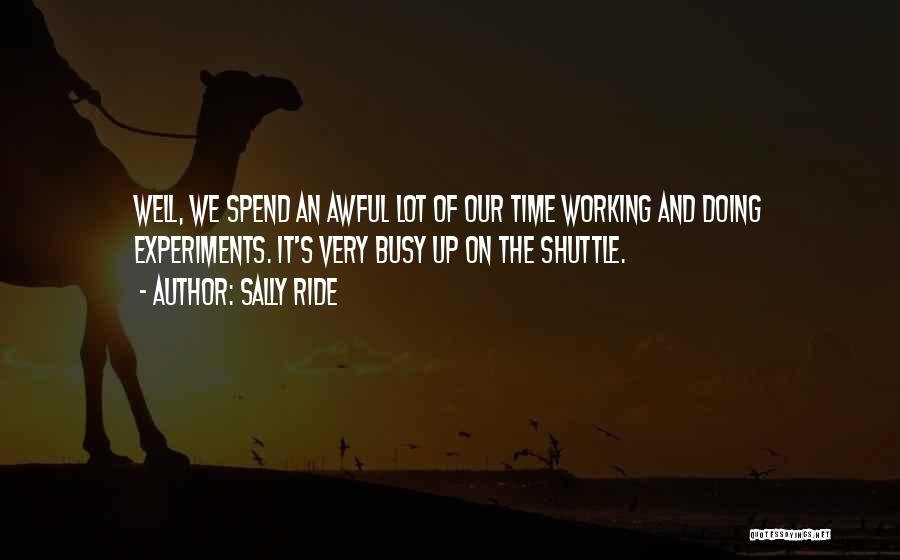 Sally Ride Quotes: Well, We Spend An Awful Lot Of Our Time Working And Doing Experiments. It's Very Busy Up On The Shuttle.