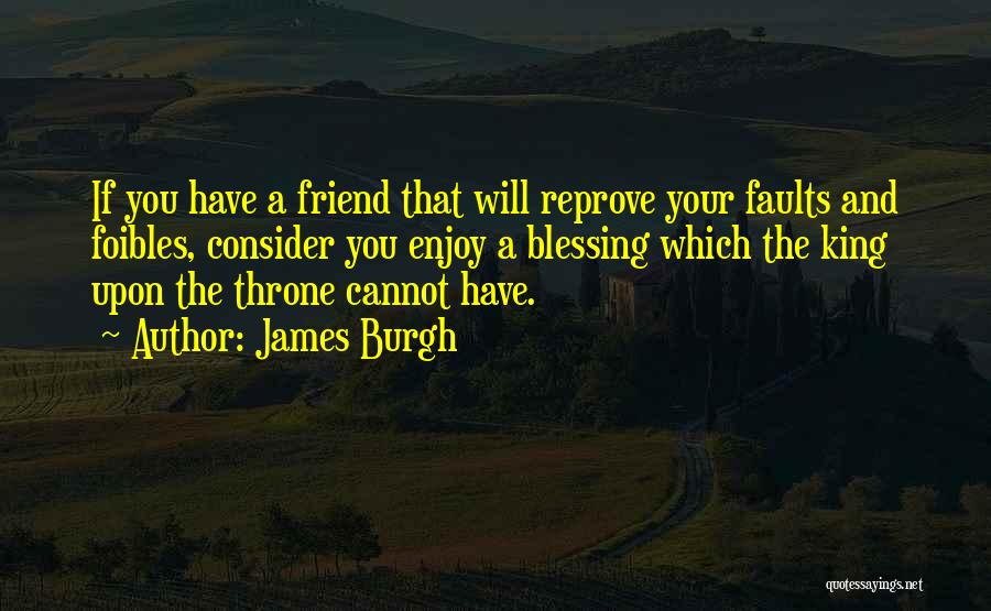 James Burgh Quotes: If You Have A Friend That Will Reprove Your Faults And Foibles, Consider You Enjoy A Blessing Which The King