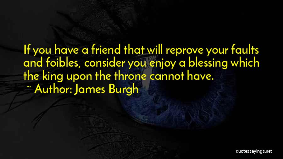 James Burgh Quotes: If You Have A Friend That Will Reprove Your Faults And Foibles, Consider You Enjoy A Blessing Which The King