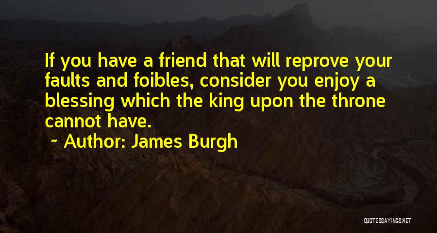 James Burgh Quotes: If You Have A Friend That Will Reprove Your Faults And Foibles, Consider You Enjoy A Blessing Which The King