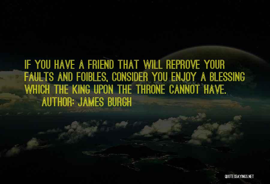 James Burgh Quotes: If You Have A Friend That Will Reprove Your Faults And Foibles, Consider You Enjoy A Blessing Which The King