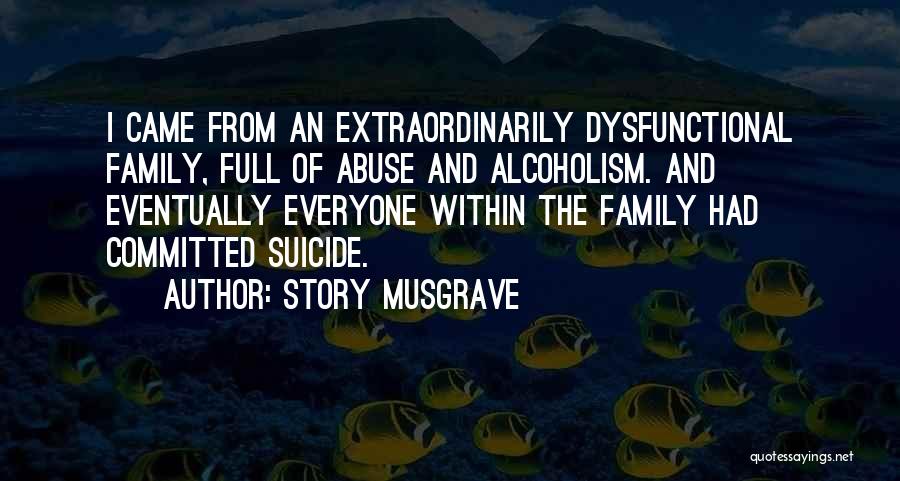 Story Musgrave Quotes: I Came From An Extraordinarily Dysfunctional Family, Full Of Abuse And Alcoholism. And Eventually Everyone Within The Family Had Committed