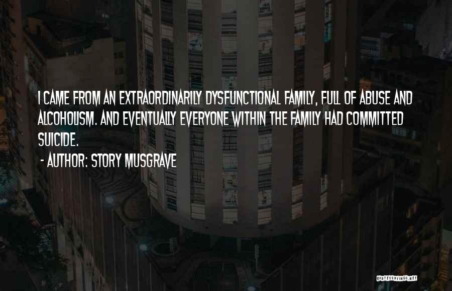 Story Musgrave Quotes: I Came From An Extraordinarily Dysfunctional Family, Full Of Abuse And Alcoholism. And Eventually Everyone Within The Family Had Committed