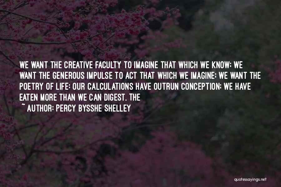 Percy Bysshe Shelley Quotes: We Want The Creative Faculty To Imagine That Which We Know; We Want The Generous Impulse To Act That Which