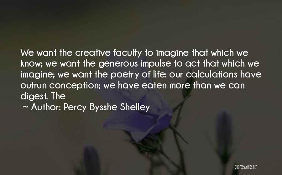 Percy Bysshe Shelley Quotes: We Want The Creative Faculty To Imagine That Which We Know; We Want The Generous Impulse To Act That Which