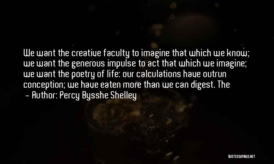 Percy Bysshe Shelley Quotes: We Want The Creative Faculty To Imagine That Which We Know; We Want The Generous Impulse To Act That Which