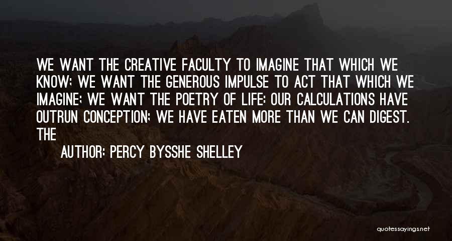 Percy Bysshe Shelley Quotes: We Want The Creative Faculty To Imagine That Which We Know; We Want The Generous Impulse To Act That Which