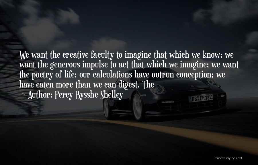 Percy Bysshe Shelley Quotes: We Want The Creative Faculty To Imagine That Which We Know; We Want The Generous Impulse To Act That Which