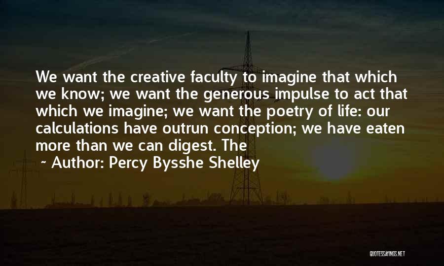 Percy Bysshe Shelley Quotes: We Want The Creative Faculty To Imagine That Which We Know; We Want The Generous Impulse To Act That Which
