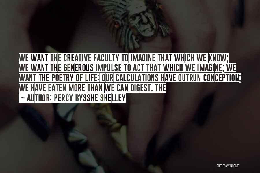 Percy Bysshe Shelley Quotes: We Want The Creative Faculty To Imagine That Which We Know; We Want The Generous Impulse To Act That Which