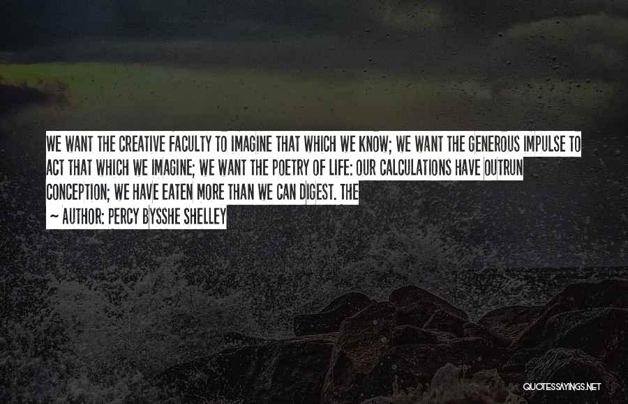 Percy Bysshe Shelley Quotes: We Want The Creative Faculty To Imagine That Which We Know; We Want The Generous Impulse To Act That Which
