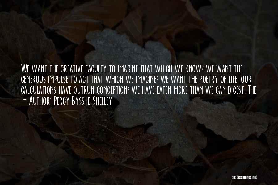 Percy Bysshe Shelley Quotes: We Want The Creative Faculty To Imagine That Which We Know; We Want The Generous Impulse To Act That Which