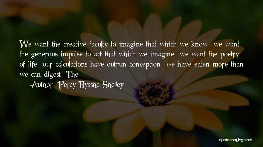 Percy Bysshe Shelley Quotes: We Want The Creative Faculty To Imagine That Which We Know; We Want The Generous Impulse To Act That Which