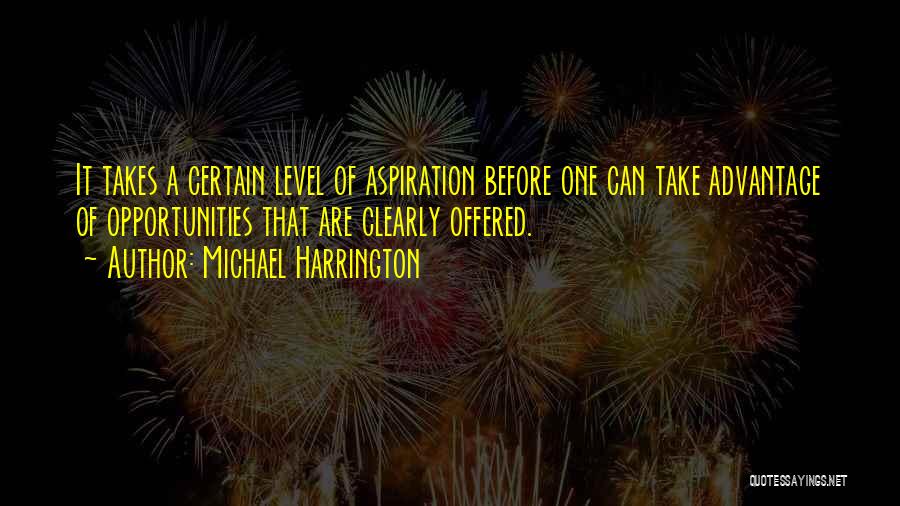 Michael Harrington Quotes: It Takes A Certain Level Of Aspiration Before One Can Take Advantage Of Opportunities That Are Clearly Offered.