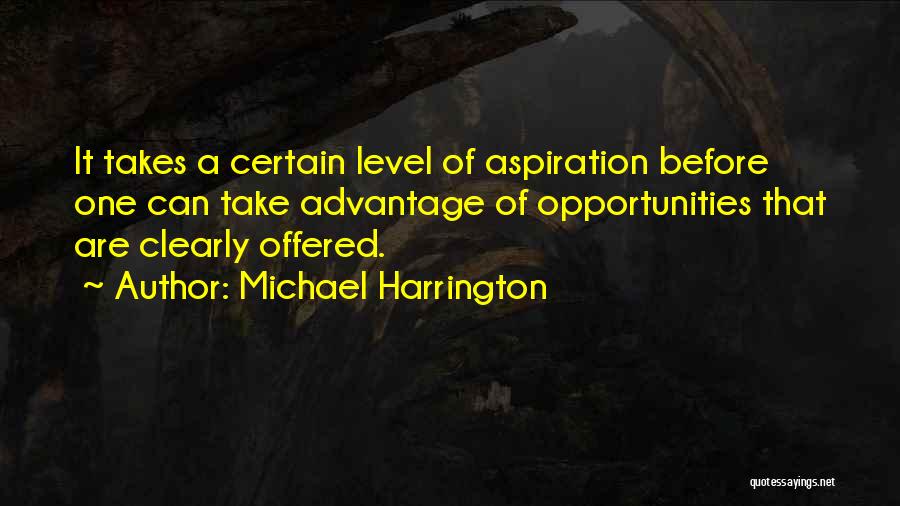 Michael Harrington Quotes: It Takes A Certain Level Of Aspiration Before One Can Take Advantage Of Opportunities That Are Clearly Offered.