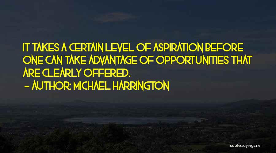 Michael Harrington Quotes: It Takes A Certain Level Of Aspiration Before One Can Take Advantage Of Opportunities That Are Clearly Offered.