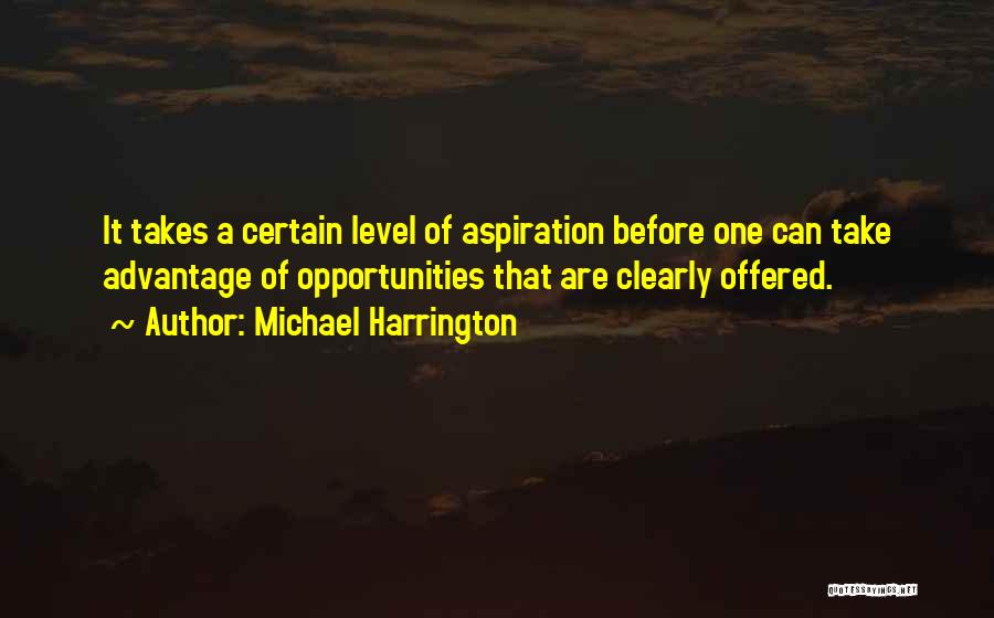 Michael Harrington Quotes: It Takes A Certain Level Of Aspiration Before One Can Take Advantage Of Opportunities That Are Clearly Offered.