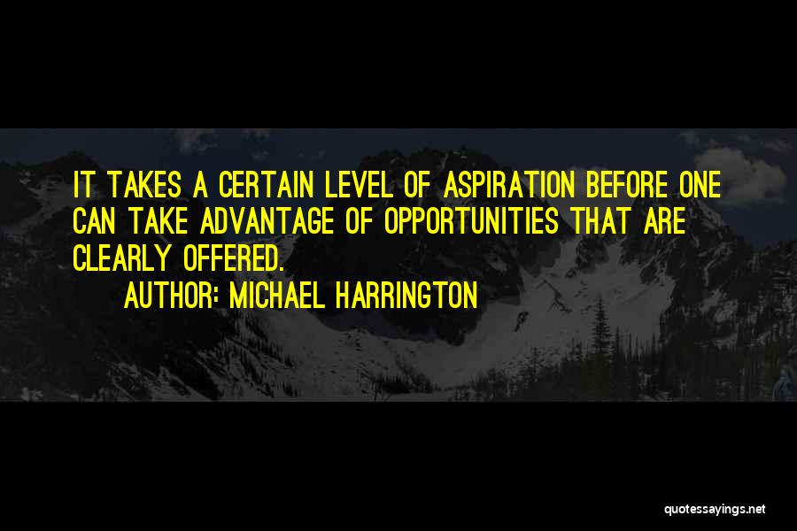 Michael Harrington Quotes: It Takes A Certain Level Of Aspiration Before One Can Take Advantage Of Opportunities That Are Clearly Offered.