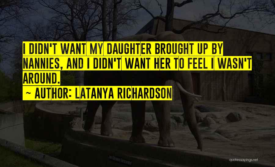 LaTanya Richardson Quotes: I Didn't Want My Daughter Brought Up By Nannies, And I Didn't Want Her To Feel I Wasn't Around.